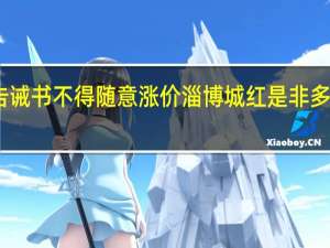 山东淄博转发告诫书不得随意涨价 淄博城红是非多近期多个负面均不实