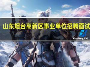山东烟台高新区事业单位招聘面试内容