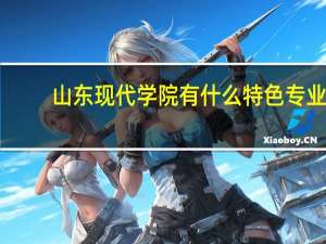 山东现代学院有什么特色专业，专业排名如何