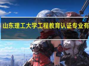 山东理工大学工程教育认证专业有哪些