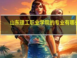 山东理工职业学院的专业有哪些