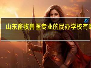 山东畜牧兽医专业的民办学校有哪些