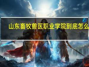 山东畜牧兽医职业学院到底怎么样
