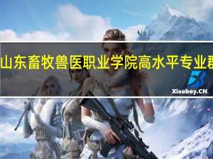山东畜牧兽医职业学院高水平专业群名单