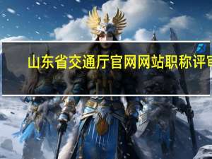 山东省交通厅官网网站职称评审（山东省交通厅官网）
