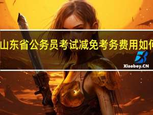山东省公务员考试减免考务费用如何办理