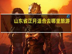 山东省正月适合去哪里旅游（正月适合去哪里旅游）