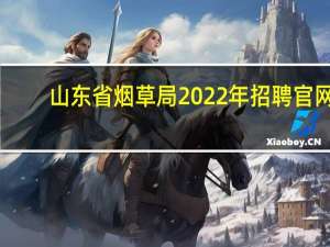 山东省烟草局2022年招聘官网（山东省烟草局）