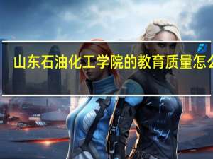 山东石油化工学院的教育质量怎么样