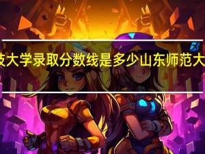 山东科技大学录取分数线是多少 山东师范大学录取分数线