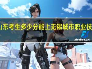 山东考生多少分能上无锡城市职业技术学院