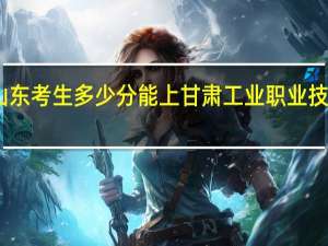 山东考生多少分能上甘肃工业职业技术学院