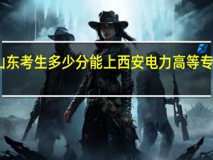 山东考生多少分能上西安电力高等专科学校