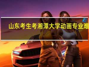 山东考生考湘潭大学动画专业难吗