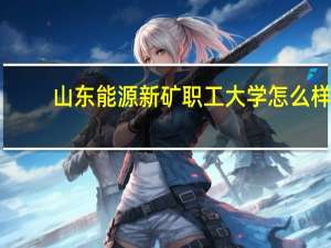 山东能源新矿职工大学怎么样