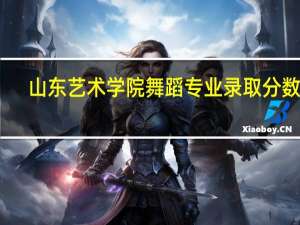 山东艺术学院舞蹈专业录取分数线