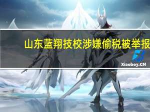 山东蓝翔技校涉嫌偷税被举报，税务局对此有何回应