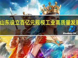 山东设立百亿元规模工业高质量发展基金