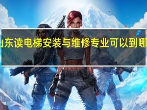 山东读电梯安装与维修专业可以到哪些学校