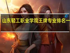 山东轻工职业学院王牌专业排名一览表