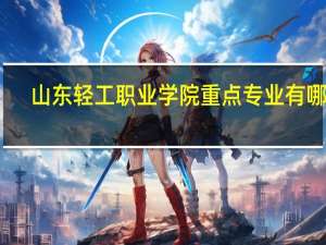 山东轻工职业学院重点专业有哪些