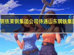 山东钢铁莱钢集团公司待遇 山东钢铁集团有限公司