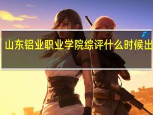 山东铝业职业学院综评什么时候出成绩
