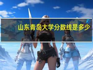 山东青岛大学分数线是多少？