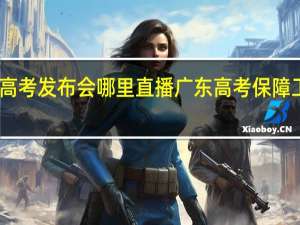 山东高考发布会哪里直播 广东高考保障工作发布会