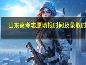 山东高考志愿填报时间及录取时间