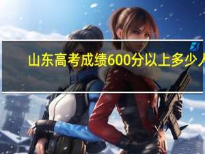 山东高考成绩600分以上多少人