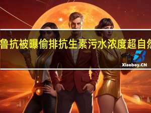 山东鲁抗被曝偷排抗生素污水 浓度超自然水体万倍