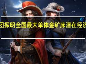 山东黄金集团探明全国最大单体金矿床潜在经济价值超2000亿元