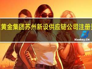 山东黄金集团苏州新设供应链公司 注册资本2亿元