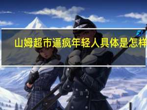 山姆超市逼疯年轻人 具体是怎样的