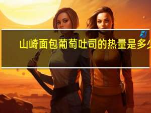 山崎面包 葡萄吐司的热量是多少