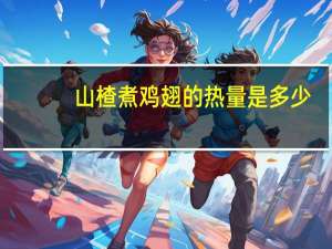 山楂煮鸡翅的热量是多少？