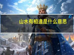 山水有相逢是什么意思（山水有相逢）