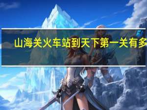 山海关火车站到天下第一关有多远（山海关火车站）