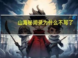 山海秘闻录为什么不写了（山海秘闻录为什么不更新）