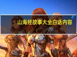 山海经故事大全白话内容（山海经故事大全白话）