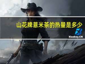 山花 牌薏米茶的热量是多少