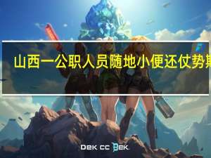 山西一公职人员随地小便还仗势欺人？官方通报