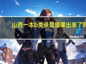 山西一本b类录取结果出来了吗