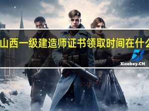 山西一级建造师证书领取时间在什么时候