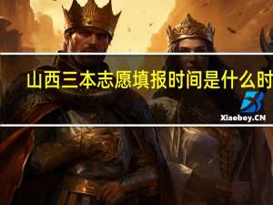 山西三本志愿填报时间是什么时候