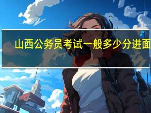 山西公务员考试一般多少分进面试