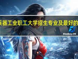 山西兵器工业职工大学招生专业及最好的专业有哪些