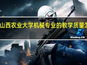 山西农业大学机械专业的教学质量怎么样