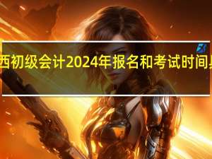 山西初级会计2024年报名和考试时间具体时间